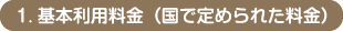 1. 基本利用料金（国で定められた料金）